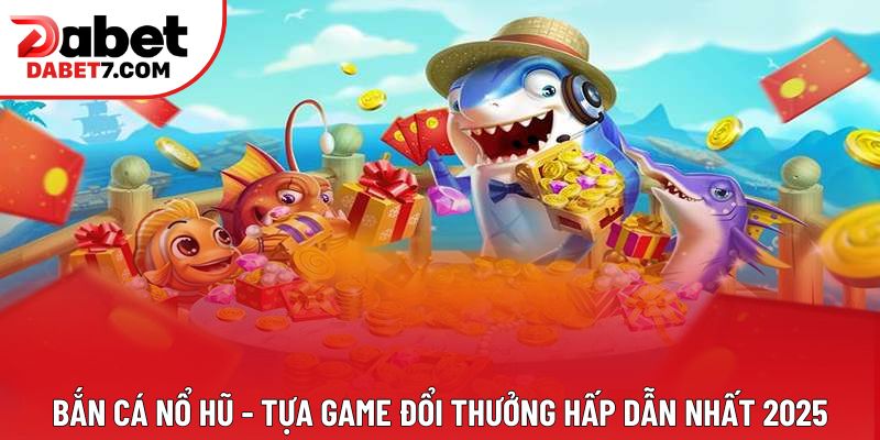 Bắn Cá Nổ Hũ - Tựa Game Đổi Thưởng Hấp Dẫn Nhất 2025