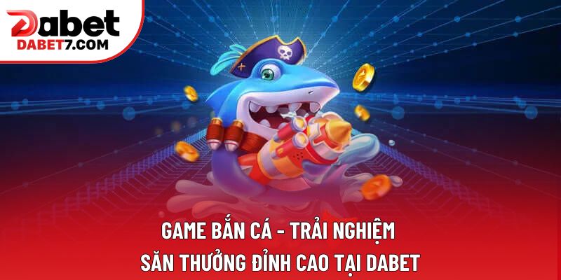 Game Bắn Cá - Trải Nghiệm Săn Thưởng Đỉnh Cao Tại DABET